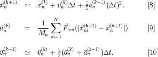 $$
\begin{array}{lcll}
\vec{x}_n^{(k+1)}
  &\simeq&
\vec{x}_n^{(k)}+
\vec{v}_n^{(k)}\Delta t+
\frac{1}{2}\vec{a}_n^{(k-1)}(\Delta t)^2.
  &\;\;\;\;\;\;[8]\\[10pt]
\displaystyle
\vec{a}_n^{(k)}
  &=&
\displaystyle
\frac{1}{M_n}\sum_{m=1}^N
\vec{F}_{nm}(|\vec{x}_m^{(k+1)}-\vec{x}_n^{(k+1)}|)
  &\;\;\;\;\;\;[9]\\[20pt]
\vec{v}_n^{(k+1)}
  &\simeq& \vec{v}_n^{(k)}+
\frac{1}{2}(\vec{a}_n^{(k)}+\vec{a}_n^{(k-1)})\Delta t.
  &\;\;\;\;\;\;[10]\\
\end{array}$$