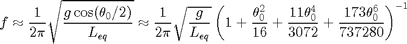 $$
f\approx\frac{1}{2\pi}\sqrt{\frac{g\cos(\theta_0/2)}{L_{eq}}}\approx
        \frac{1}{2\pi}\sqrt{\frac{g}{L_{eq}}}
         \left(1+\frac{\theta_0^2}{16}
                +\frac{11\theta_0^4}{3072}
                +\frac{173\theta_0^6}{737280}\right)^{-1}
$$
