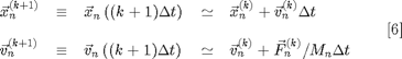 $$
\begin{array}{lclcl}
\vec{x}_n^{(k+1)} & \equiv & \vec{x}_n\left( (k+1)\Delta t \right)
  & \simeq & \vec{x}_n^{(k)}+\vec{v}_n^{(k)}\Delta t\\[10pt]
\vec{v}_n^{(k+1)} & \equiv & \vec{v}_n\left( (k+1)\Delta t \right)
  & \simeq & \vec{v}_n^{(k)}+\vec{F}_n^{(k)}/M_n\Delta t\\
\end{array}
\;\;\;\;\;\;[6]
$$